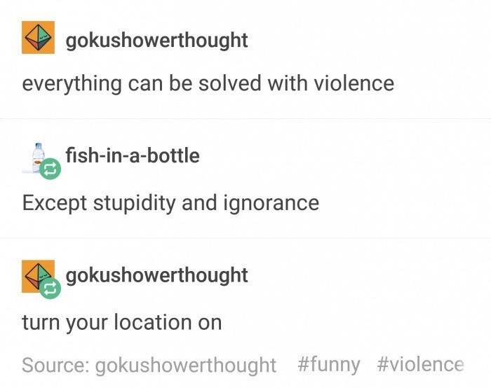 gokushowerthought everything can be solved with violence fish-in-a-bottle Except stupidity and ignorance gokushowerthought turn your location on Source: gokushowerthought #funny #violence