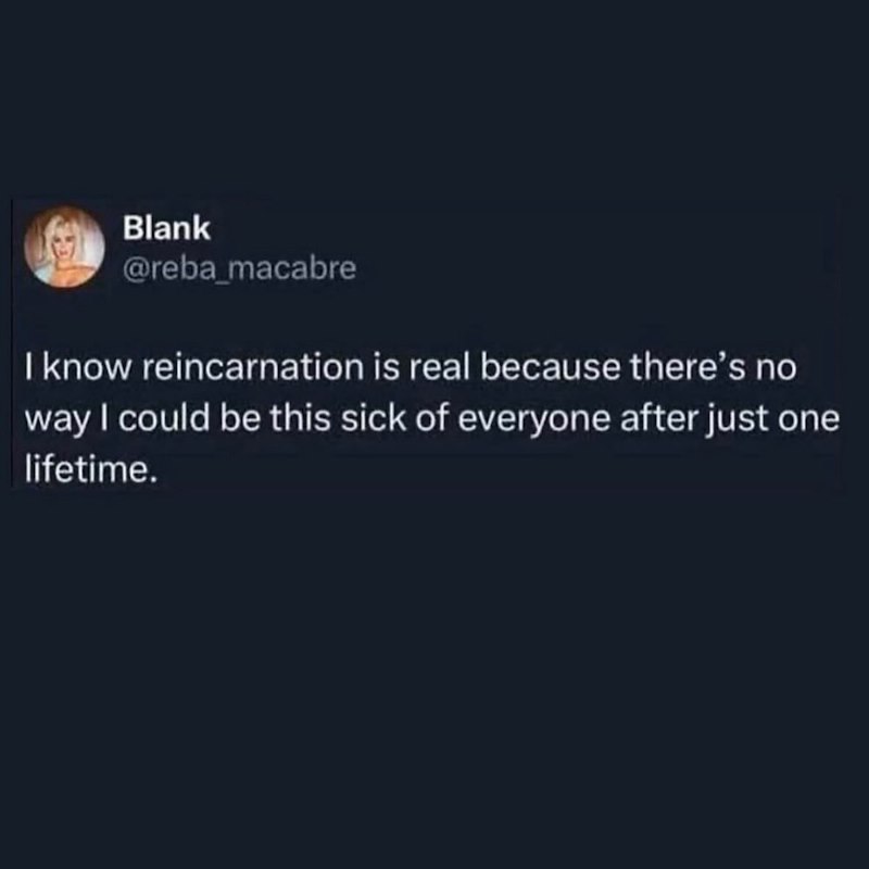 Blank @reba_macabre I know reincarnation is real because there's no way I could be this sick of everyone after just one lifetime.