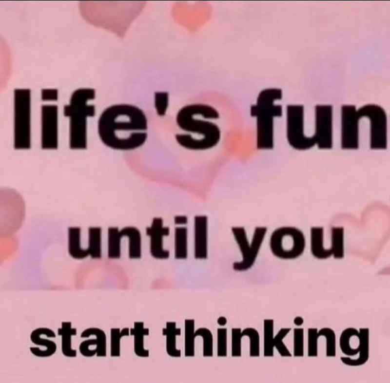 life's fun until you start thinking