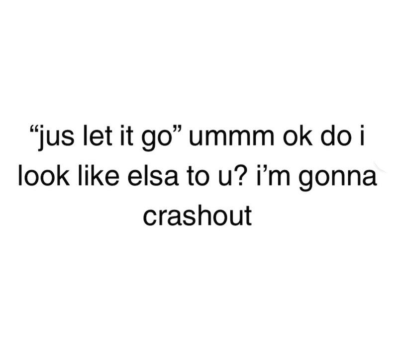 "jus let it go" ummm ok do i look like elsa to u? i'm gonna crashout