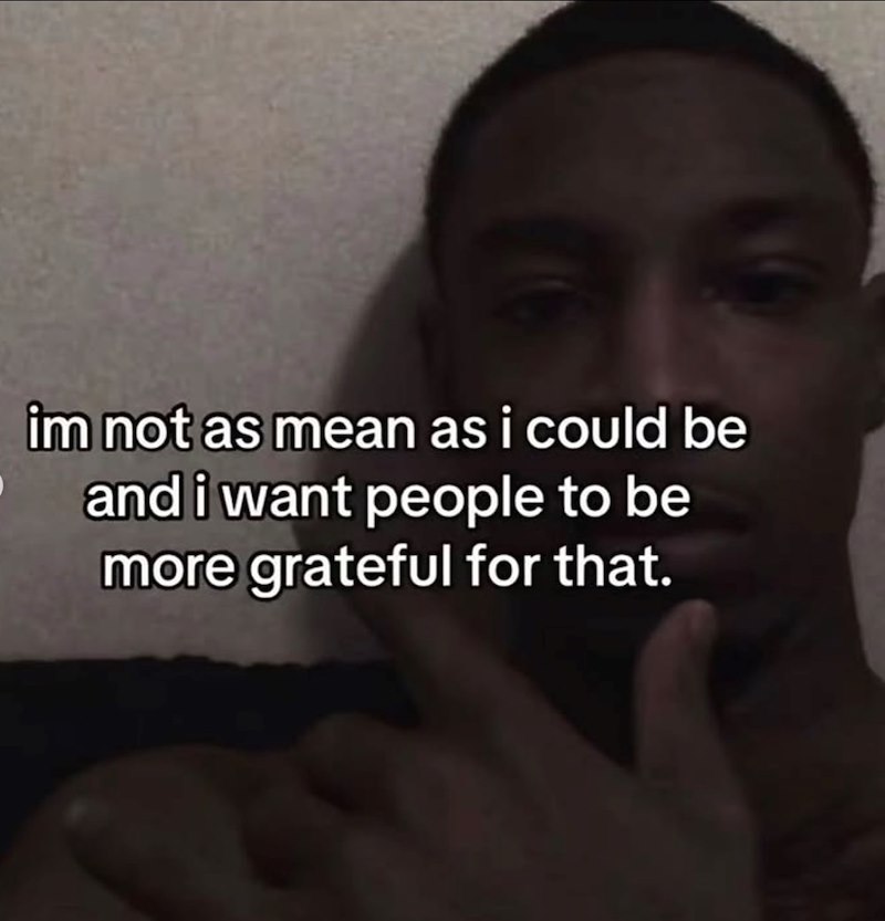 im not as mean as i could be and i want people to be more grateful for that.