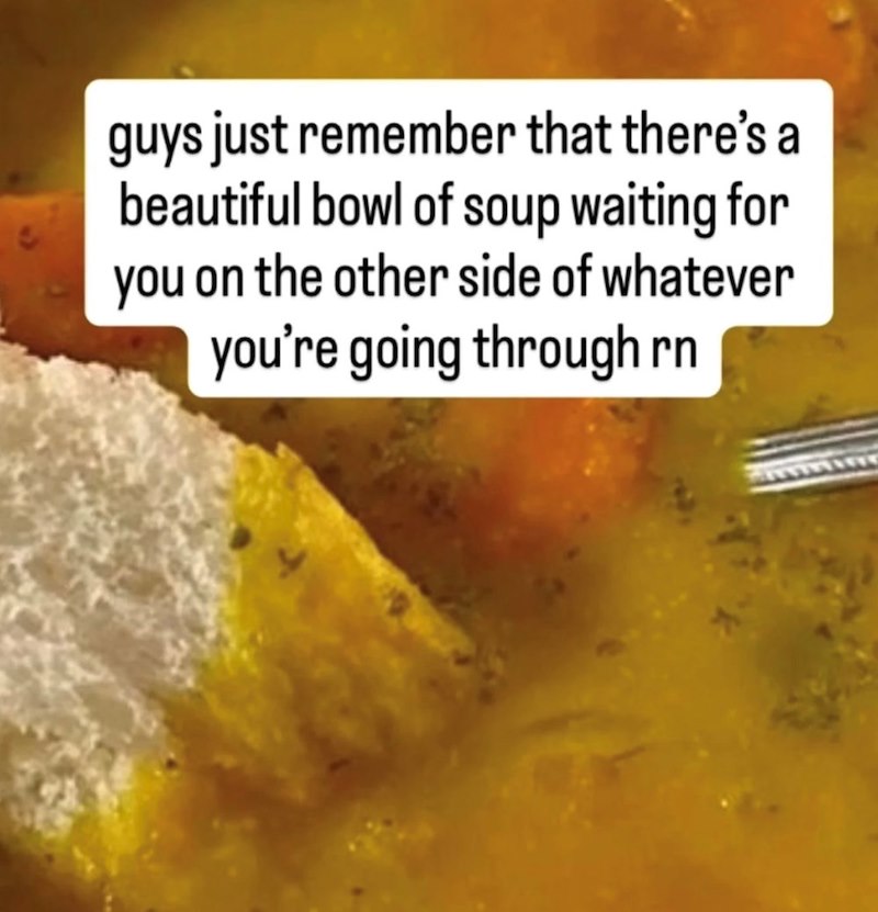 guys just remember that there's a beautiful bowl of soup waiting for you on the other side of whatever you're going through rn wwwwww
