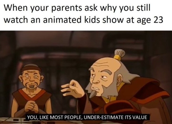 When your parents ask why you still watch an animated kids show at age 23 YOU, LIKE MOST PEOPLE, UNDER-ESTIMATE ITS VALUE