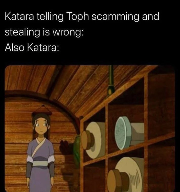 Katara telling Toph scamming and stealing is wrong: Also Katara: