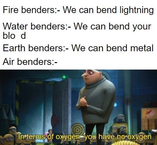 Fire benders:- We can bend lightning Water benders:- We can bend your blo d Earth benders:- We can bend metal Air benders:- In terms of oxygen, you have no oxygen