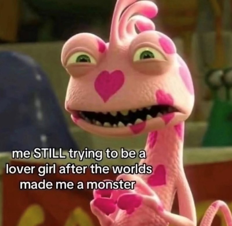 me STILL trying to be a lover girl after the worlds made me a monster