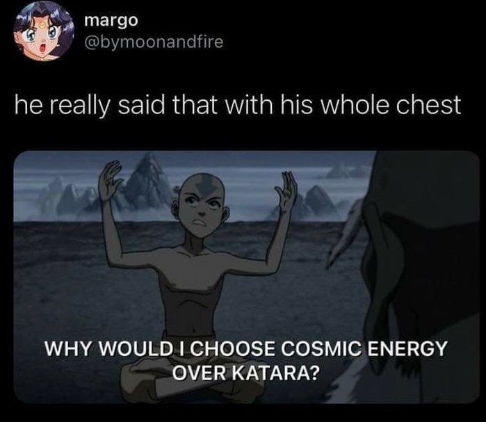 margo @bymoonandfire he really said that with his whole chest WHY WOULD I CHOOSE COSMIC ENERGY OVER KATARA?