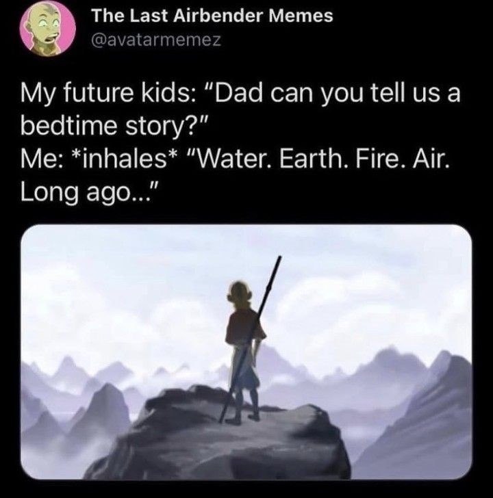 The Last Airbender Memes @avatarmemez My future kids: "Dad can you tell us a bedtime story?" Me: *inhales* "Water. Earth. Fire. Air. Long ago..."