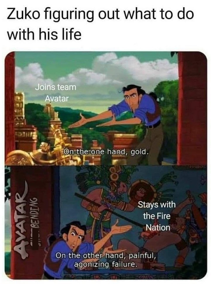 AVATAR BENDING Zuko figuring out what to do with his life Joins team Avatar On the one hand, gold. Stays with the Fire Nation On the other hand, painful, agonizing failure.