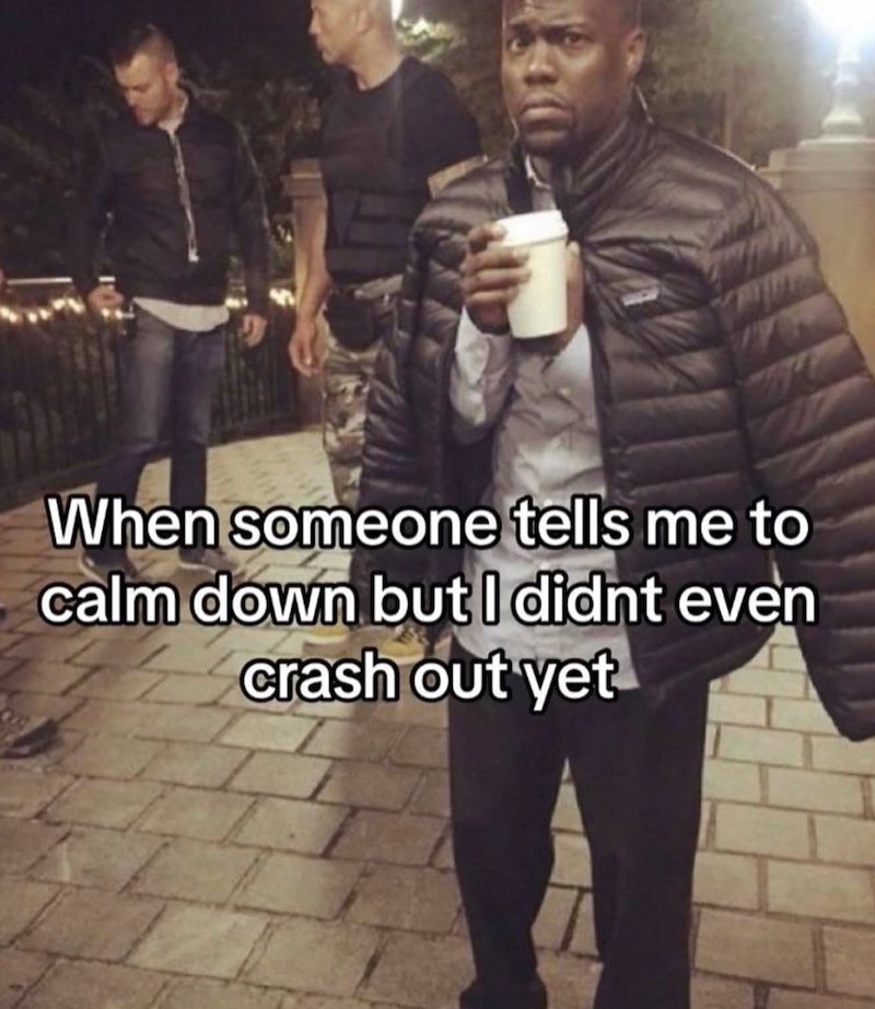 When someone tells me to calm down but I didnt even crash out yet