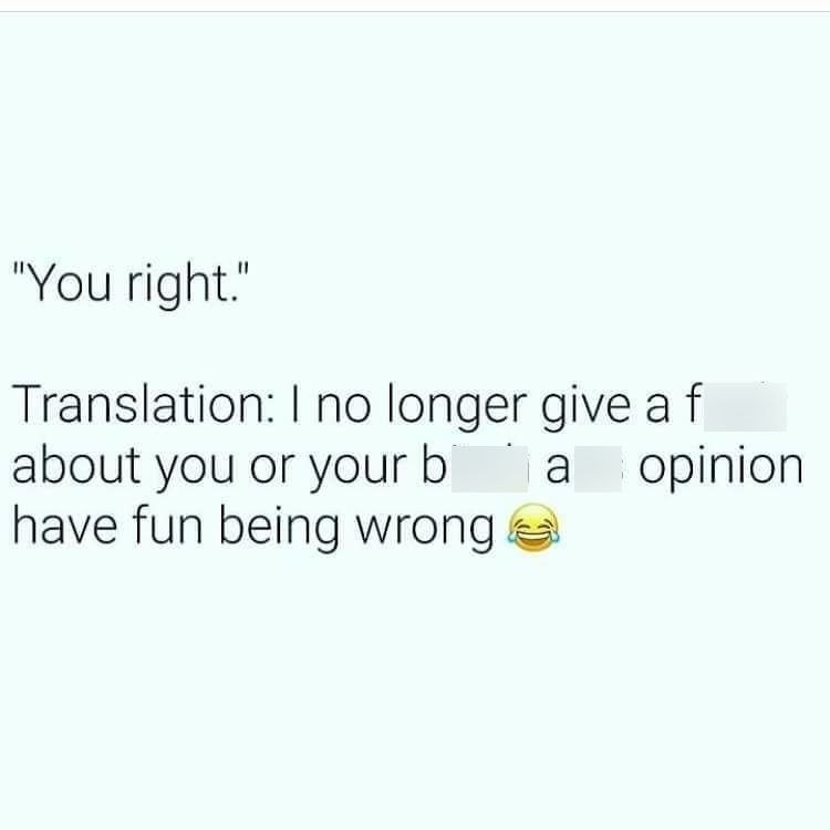 "You right." Translation: I no longer give a f about you or your b have fun being wrong а opinion