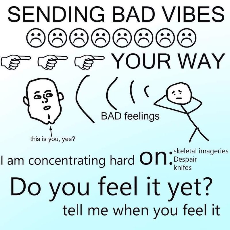 SENDING BAD VIBES 10 ☹ YOUR WAY い BAD feelings this is you, yes? skeletal imageries I am concentrating hard On Despair knifes Do you feel it yet? tell me when you feel it