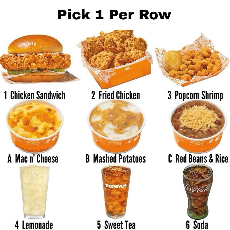 Pick 1 Per Row 1 Chicken Sandwich 2 Fried Chicken 3 Popcorn Shrimp A Mac n' Cheese B Mashed Potatoes C Red Beans & Rice Popeyes Coca-Coll 4 Lemonade 5 Sweet Tea 6 Soda