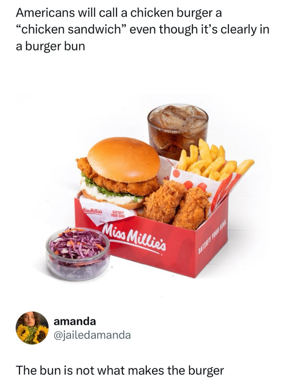 Americans will call a chicken burger a "chicken sandwich" even though it's clearly in a burger bun Miss Millin's SATISFY Miss Millie's SATISFY YOUR SON amanda @jailedamanda The bun is not what makes the burger