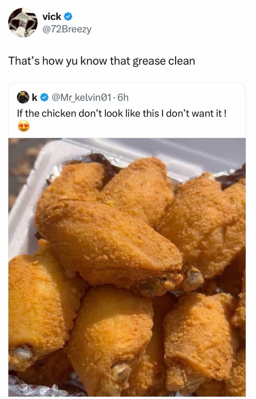 vick → @72Breezy That's how yu know that grease clean k@Mr_kelvin01.6h If the chicken don't look like this I don't want it!