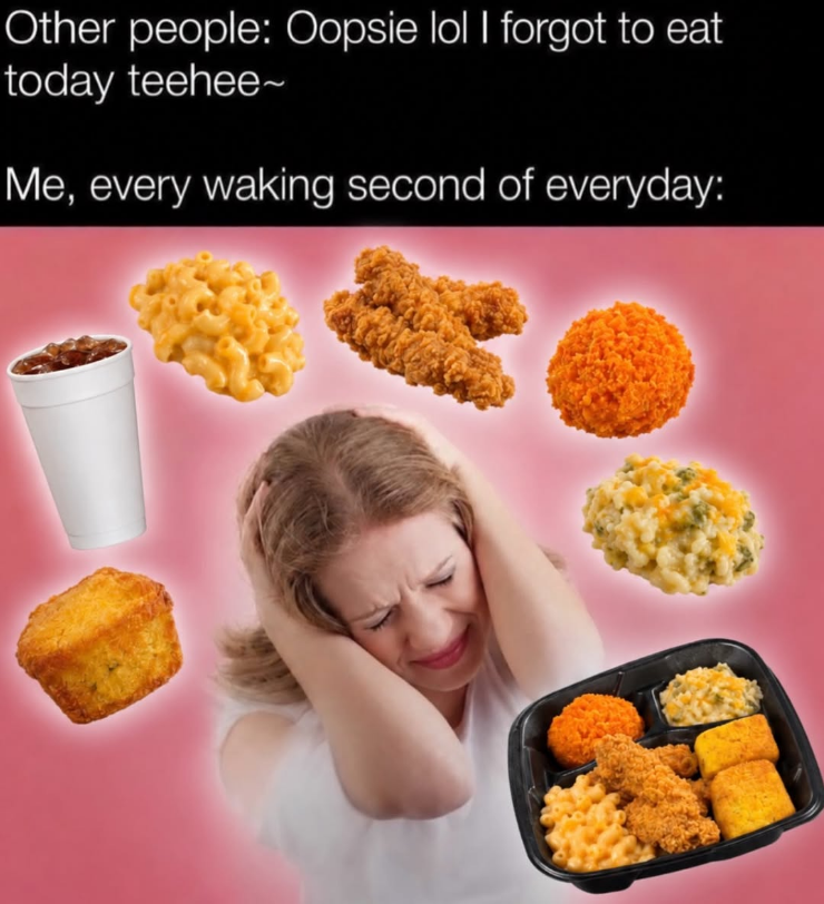 Other people: Oopsie lol I forgot to eat today teehee Me, every waking second of everyday: