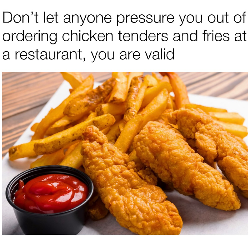 Don't let anyone pressure you out of ordering chicken tenders and fries at a restaurant, you are valid