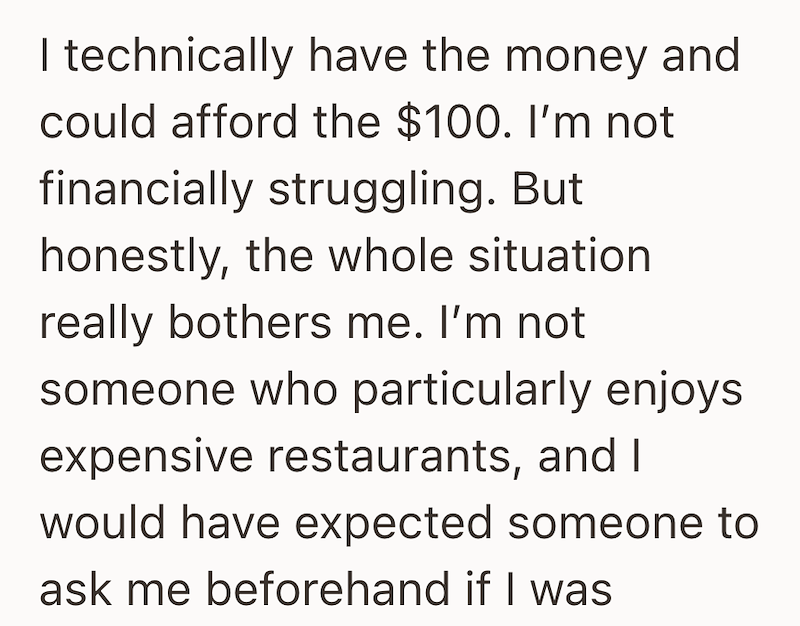 I technically have the money and could afford the $100. I'm not financially struggling. But honestly, the whole situation really bothers me. I'm not someone who particularly enjoys expensive restaurants, and I would have expected someone to ask me beforehand if I was
