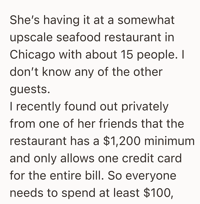 She's having it at a somewhat upscale seafood restaurant in Chicago with about 15 people. I don't know any of the other guests. I recently found out privately from one of her friends that the restaurant has a $1,200 minimum and only allows one credit card for the entire bill. So everyone needs to spend at least $100,