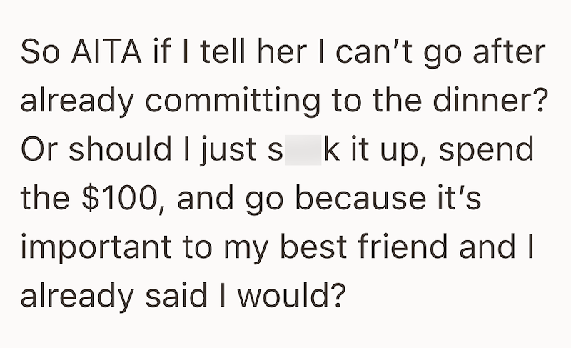 So AITA if I tell her I can't go after already committing to the dinner? Or should I just s k it up, spend the $100, and go because it's important to my best friend and I already said I would?