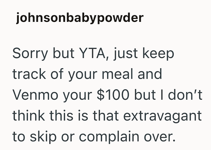 johnsonbabypowder Sorry but YTA, just keep track of your meal and Venmo your $100 but I don't think this is that extravagant to skip or complain over.