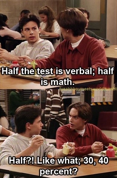 Half the test is verbal; half is math. fyeahhboymeetsworld tumbl Half?! Like what; 30, 40 percent?