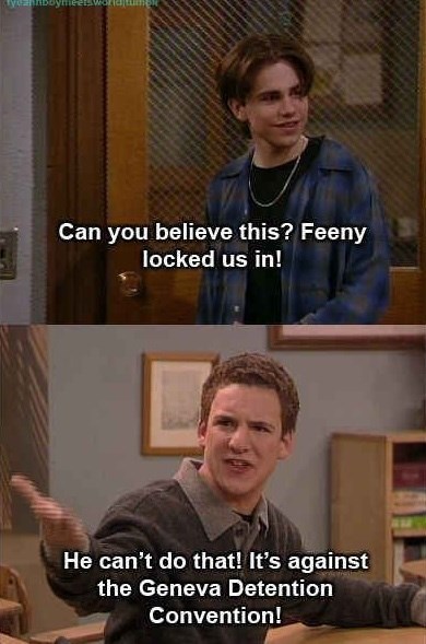 Can you believe this? Feeny locked us in! He can't do that! It's against the Geneva Detention Convention!