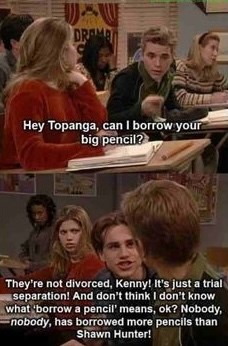 DRAMB Hey Topanga, can I borrow your big pencil? They're not divorced, Kenny! It's just a trial separation! And don't think I don't know what borrow a pencil' means, ok? Nobody, nobody, has borrowed more pencils than Shawn Hunter!