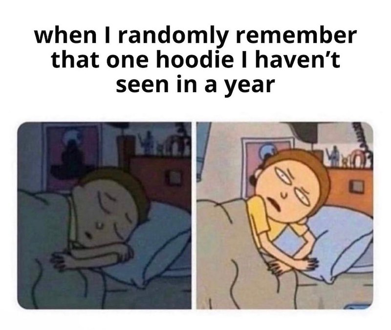 when I randomly remember that one hoodie I haven't seen in a year