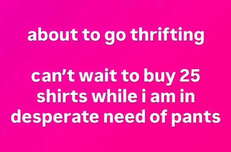 about to go thrifting can't wait to buy 25 shirts while i am in desperate need of pants