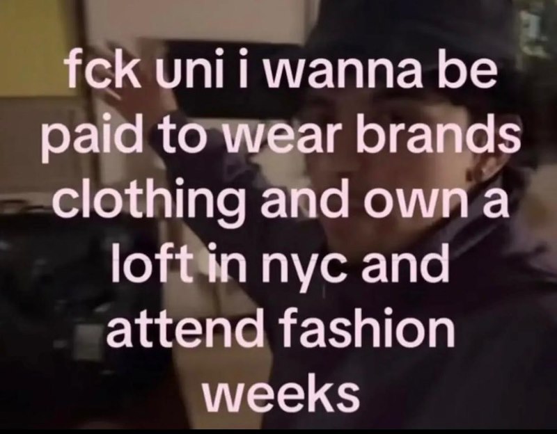fck uni i wanna be paid to wear brands clothing and own a loft in nyc and attend fashion weeks