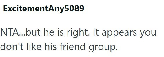 ExcitementAny 5089 NTA...but he is right. It appears you don't like his friend group.