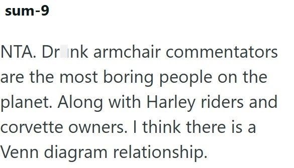 sum-9 NTA. Drink armchair commentators are the most boring people on the planet. Along with Harley riders and corvette owners. I think there is a Venn diagram relationship.