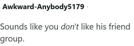 Awkward-Anybody5179 Sounds like you don't like his friend group.