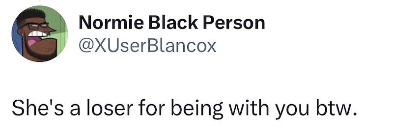Normie Black Person @XUserBlancox She's a loser for being with you btw.