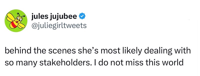jules jujubee @juliegirltweets behind the scenes she's most likely dealing with so many stakeholders. I do not miss this world