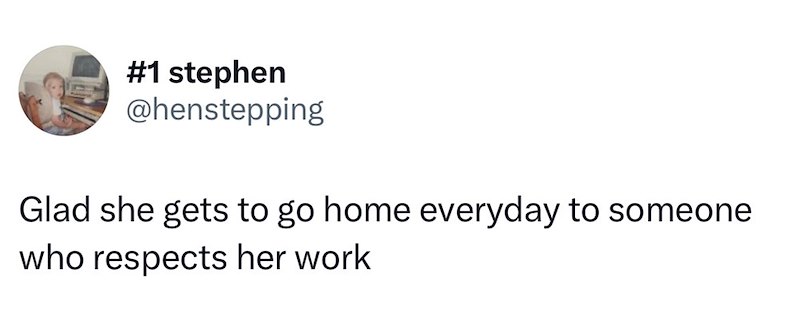 #1 stephen @henstepping Glad she gets to go home everyday to someone who respects her work
