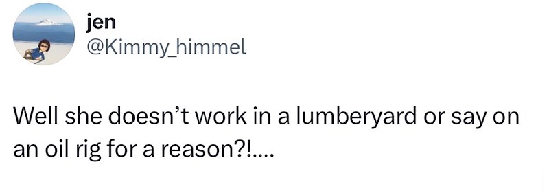 jen @Kimmy_himmel Well she doesn't work in a lumberyard or say on an oil rig for a reason?!.....