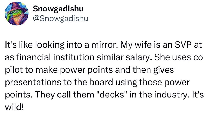 Snowgadishu @Snowgadishu It's like looking into a mirror. My wife is an SVP at as financial institution similar salary. She uses co pilot to make power points and then gives presentations to the board using those power points. They call them "decks" in the industry. It's wild!