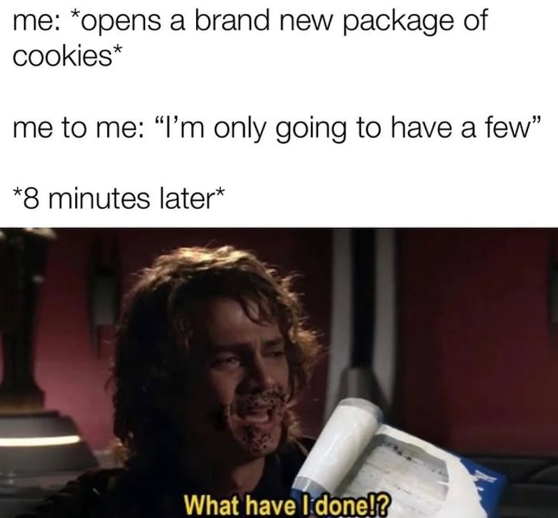 me: *opens a brand new package of cookies* me to me: "I'm only going to have a few" *8 minutes later* What have I done!?