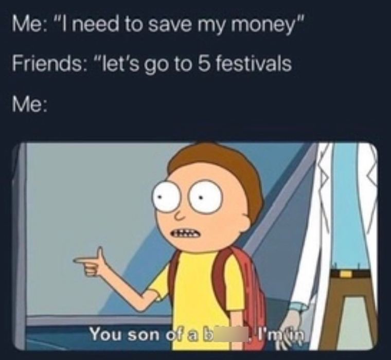 Me: "I need to save my money" Friends: "let's go to 5 festivals Me: You son of a b I'm in