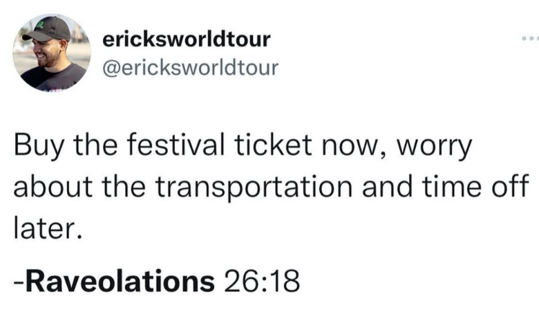 ericksworldtour @ericksworldtour Buy the festival ticket now, worry about the transportation and time off later. -Raveolations 26:18