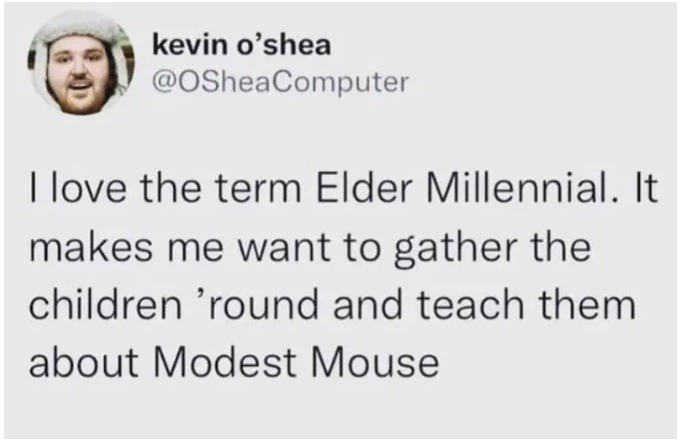 kevin o'shea @OSheaComputer I love the term Elder Millennial. It makes me want to gather the children 'round and teach them about Modest Mouse