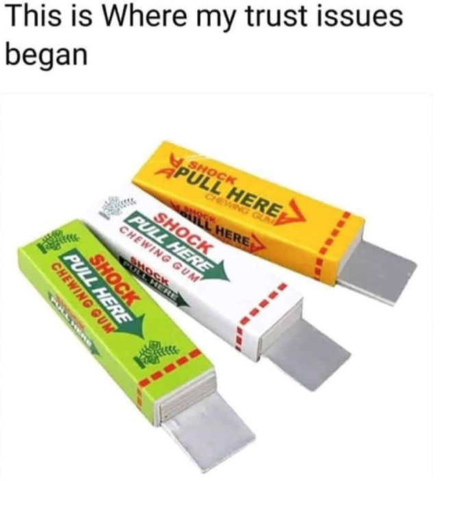 This is Where my trust issues began SHOCK APULL HERE CHEWING GUM BULL HERE SHOCK PULL HERE CHEWING GUM SHOCK PULL HERE CHEWING GUM PULL HERE SHOCK