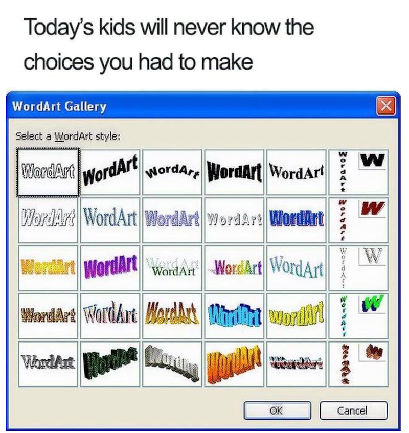 Today's kids will never know the choices you had to make WordArt Gallery Select a WordArt style: WordArt WordArt WordArt WordArt WordArt MOLGATE MOLA OL WordArt WordArt WordArt Word Art WordArt WordArt WordArt Word Art Word Art WordArt WordArt WordArt MardArt What wordArt WordArt W W W OK Cancel