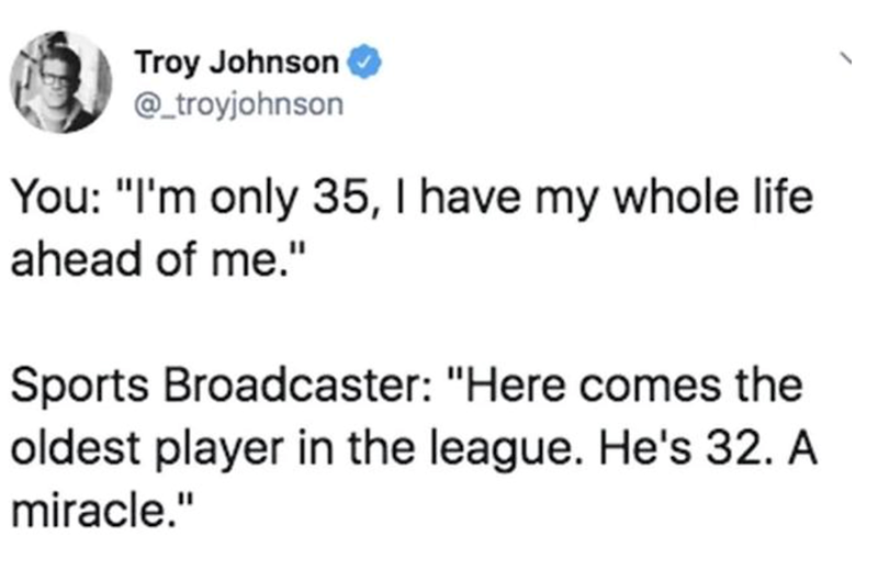 Troy Johnson ✔ @_troyjohnson You: "I'm only 35, I have my whole life ahead of me." Sports Broadcaster: "Here comes the oldest player in the league. He's 32. A miracle."