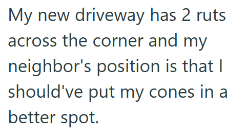 My new driveway has 2 ruts across the corner and my neighbor's position is that I should've put my cones in a better spot.