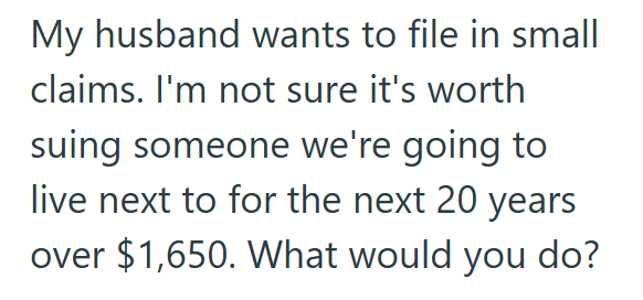 My husband wants to file in small claims. I'm not sure it's worth suing someone we're going to live next to for the next 20 years over $1,650. What would you do?