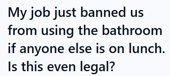 My job just banned us from using the bathroom if anyone else is on lunch. Is this even legal?