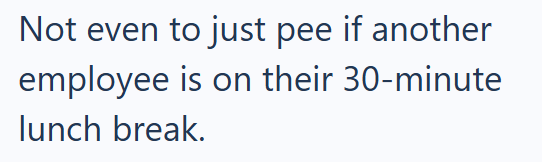 Not even to just pee if another employee is on their 30-minute lunch break.